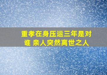 重孝在身压运三年是对谁 亲人突然离世之人